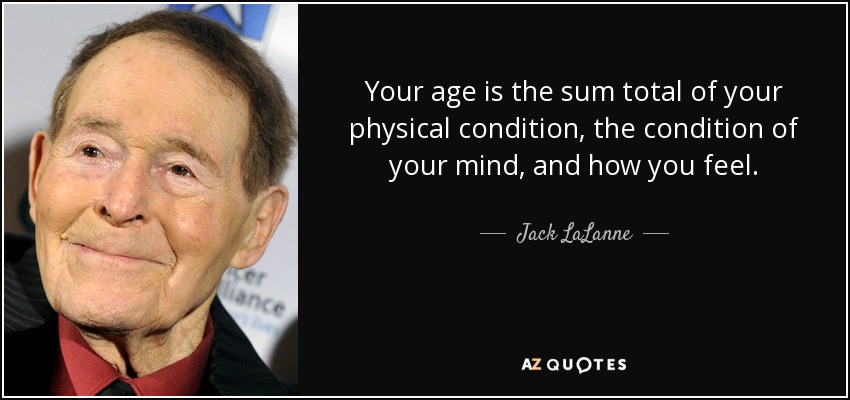 Your age is the sum total of your physical condition, the condition of your mind, and how you feel. - Jack LaLanne