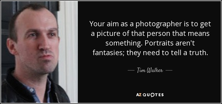 Your aim as a photographer is to get a picture of that person that means something. Portraits aren't fantasies; they need to tell a truth. - Tim Walker