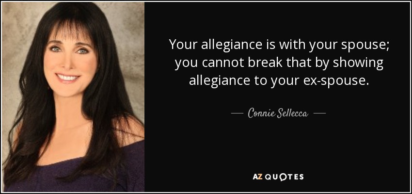 Your allegiance is with your spouse; you cannot break that by showing allegiance to your ex-spouse. - Connie Sellecca
