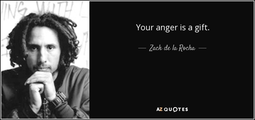 Your anger is a gift. - Zack de la Rocha