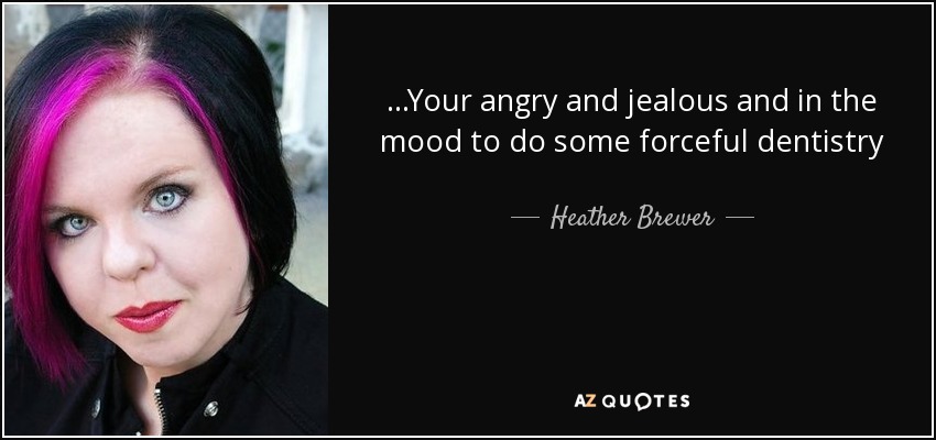 ...Your angry and jealous and in the mood to do some forceful dentistry - Heather Brewer