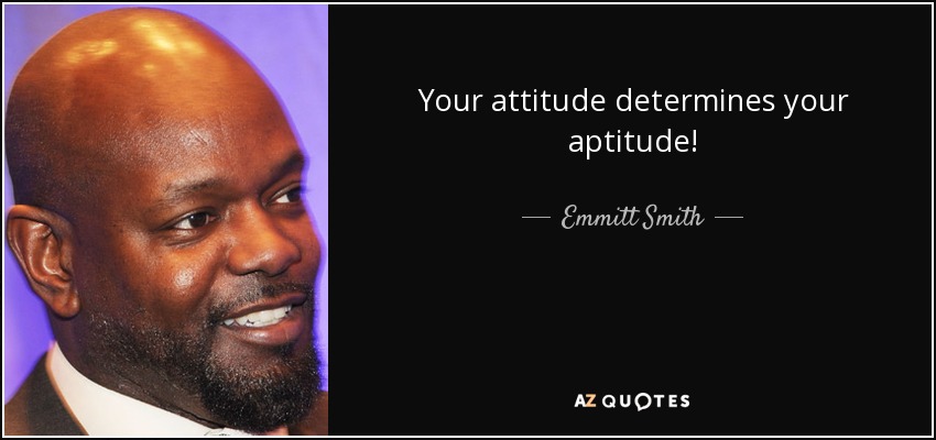 Your attitude determines your aptitude! - Emmitt Smith