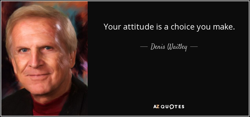 Your attitude is a choice you make. - Denis Waitley