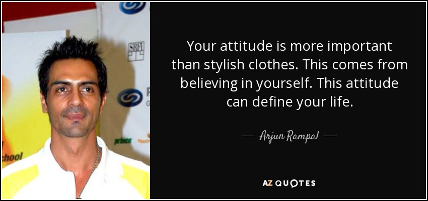 Your attitude is more important than stylish clothes. This comes from believing in yourself. This attitude can define your life. - Arjun Rampal