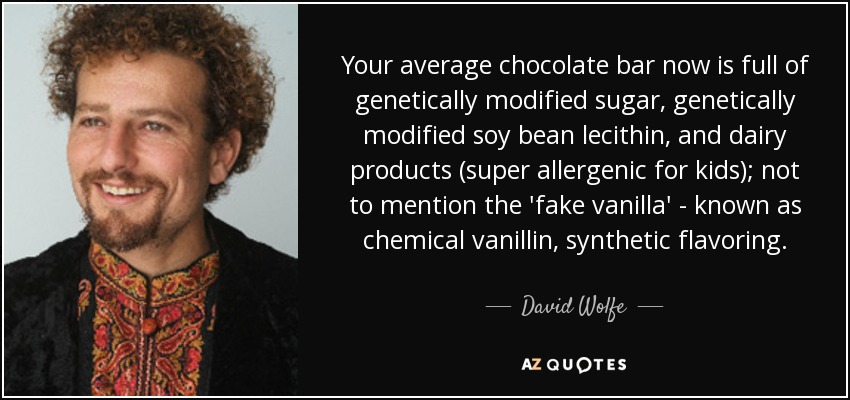 Your average chocolate bar now is full of genetically modified sugar, genetically modified soy bean lecithin, and dairy products (super allergenic for kids); not to mention the 'fake vanilla' - known as chemical vanillin, synthetic flavoring. - David Wolfe