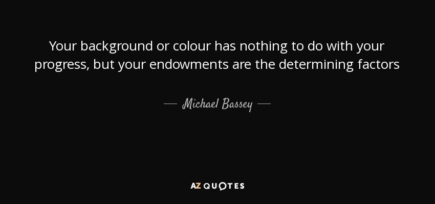 Your background or colour has nothing to do with your progress, but your endowments are the determining factors - Michael Bassey