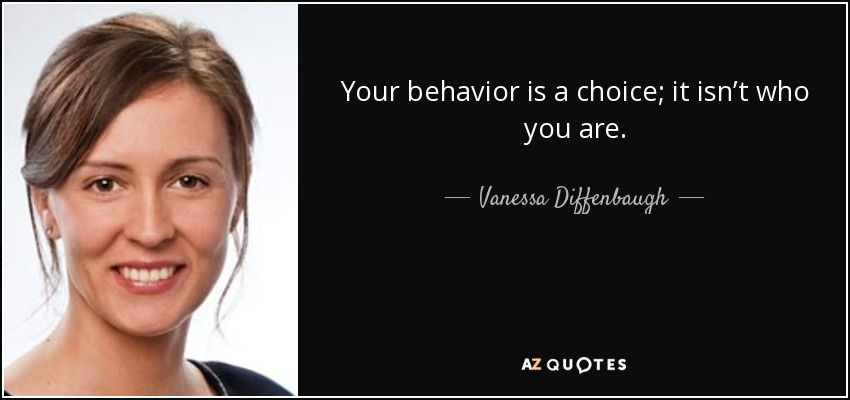 Your behavior is a choice; it isn’t who you are. - Vanessa Diffenbaugh