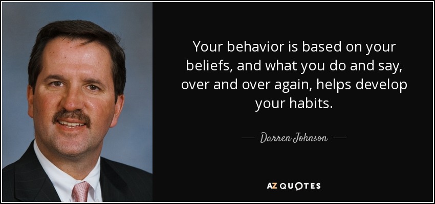 Your behavior is based on your beliefs, and what you do and say, over and over again, helps develop your habits. - Darren Johnson