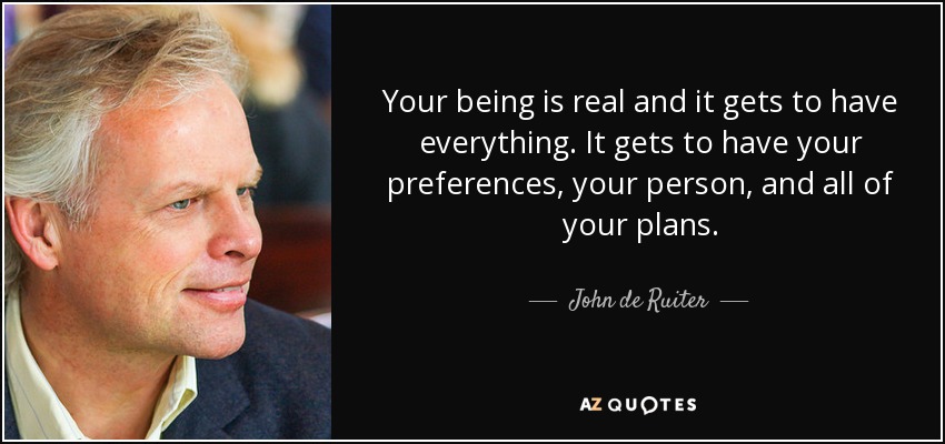 Your being is real and it gets to have everything. It gets to have your preferences, your person, and all of your plans. - John de Ruiter