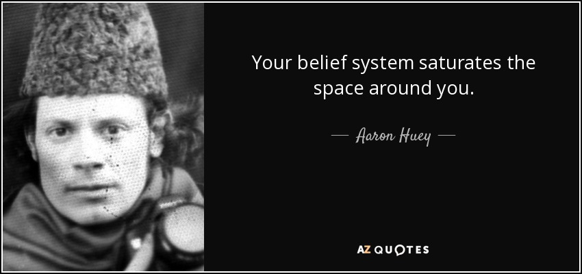 Your belief system saturates the space around you. - Aaron Huey