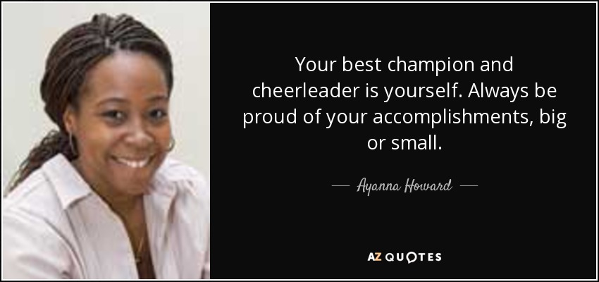 Your best champion and cheerleader is yourself. Always be proud of your accomplishments, big or small. - Ayanna Howard