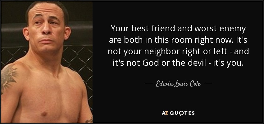 Your best friend and worst enemy are both in this room right now. It's not your neighbor right or left - and it's not God or the devil - it's you. - Edwin Louis Cole
