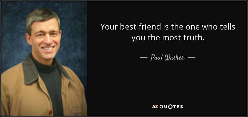 Your best friend is the one who tells you the most truth. - Paul Washer