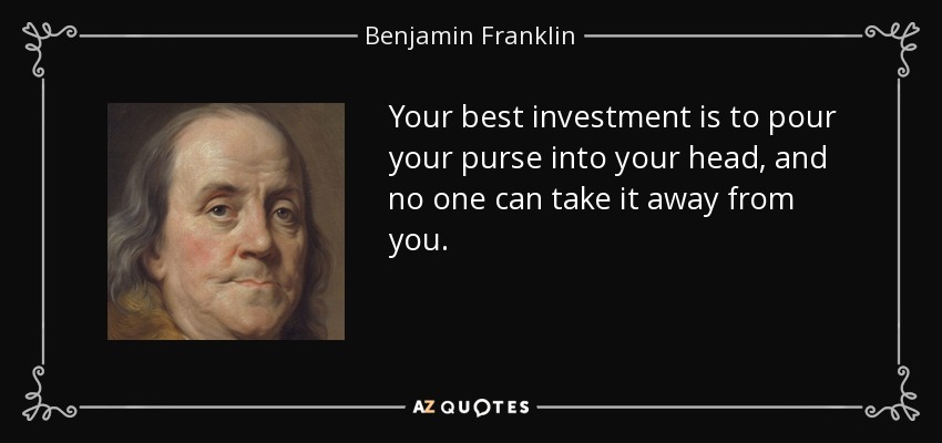 Your best investment is to pour your purse into your head, and no one can take it away from you. - Benjamin Franklin