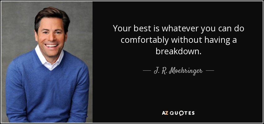 Your best is whatever you can do comfortably without having a breakdown. - J. R. Moehringer