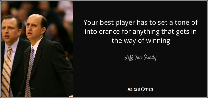 Your best player has to set a tone of intolerance for anything that gets in the way of winning - Jeff Van Gundy