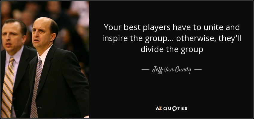 Your best players have to unite and inspire the group... otherwise, they'll divide the group - Jeff Van Gundy