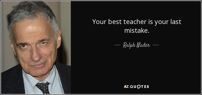 Your best teacher is your last mistake. - Ralph Nader