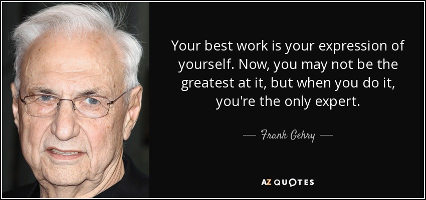 Your best work is your expression of yourself. Now, you may not be the greatest at it, but when you do it, you're the only expert. - Frank Gehry
