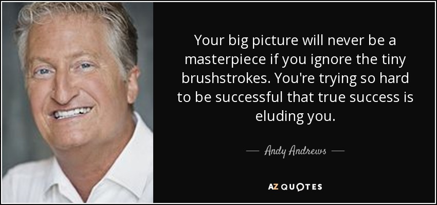 Your big picture will never be a masterpiece if you ignore the tiny brushstrokes. You're trying so hard to be successful that true success is eluding you. - Andy Andrews