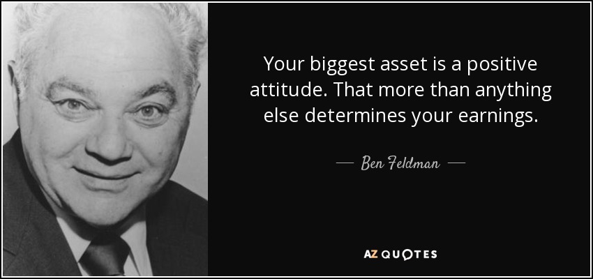 Your biggest asset is a positive attitude. That more than anything else determines your earnings. - Ben Feldman