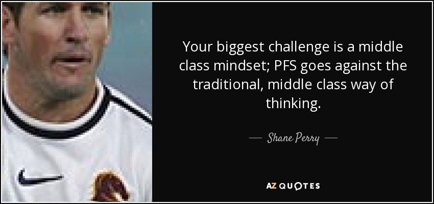 Your biggest challenge is a middle class mindset; PFS goes against the traditional, middle class way of thinking. - Shane Perry