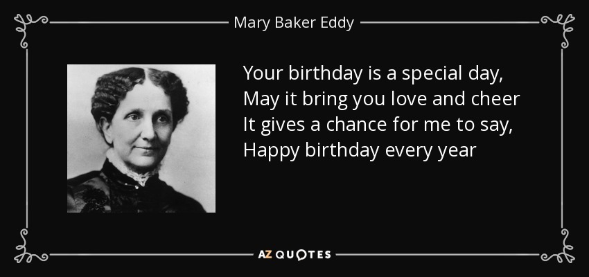 Your birthday is a special day, May it bring you love and cheer It gives a chance for me to say, Happy birthday every year - Mary Baker Eddy