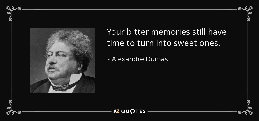 Your bitter memories still have time to turn into sweet ones. - Alexandre Dumas