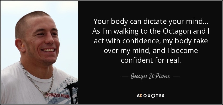 Your body can dictate your mind... As I'm walking to the Octagon and I act with confidence, my body take over my mind, and I become confident for real. - Georges St-Pierre