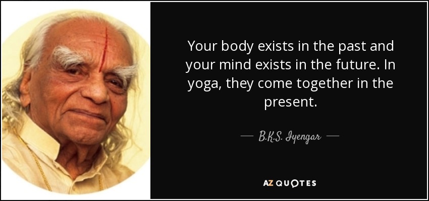 Your body exists in the past and your mind exists in the future. In yoga, they come together in the present. - B.K.S. Iyengar