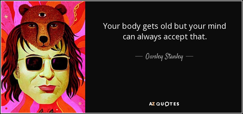 Your body gets old but your mind can always accept that. - Owsley Stanley