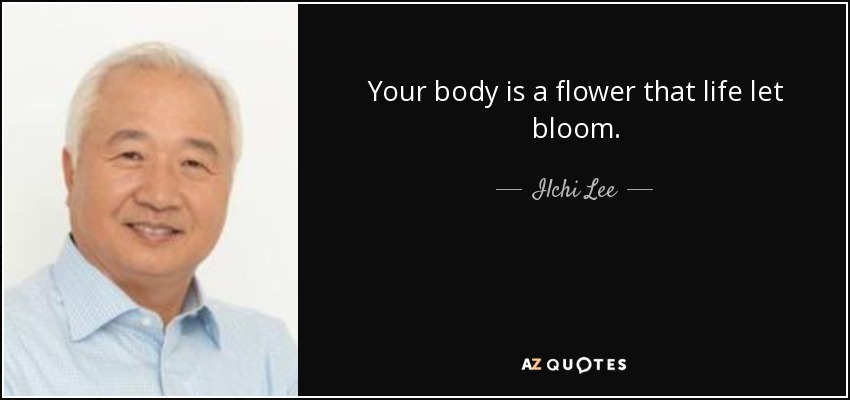 Your body is a flower that life let bloom. - Ilchi Lee