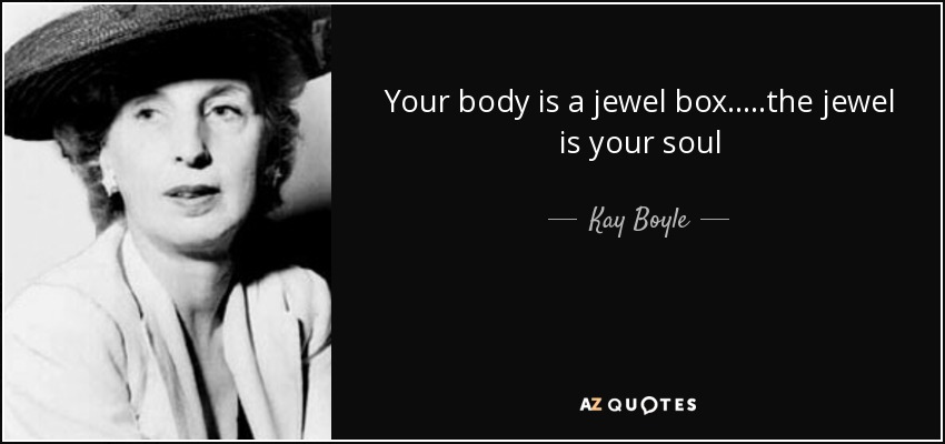 Your body is a jewel box.....the jewel is your soul - Kay Boyle