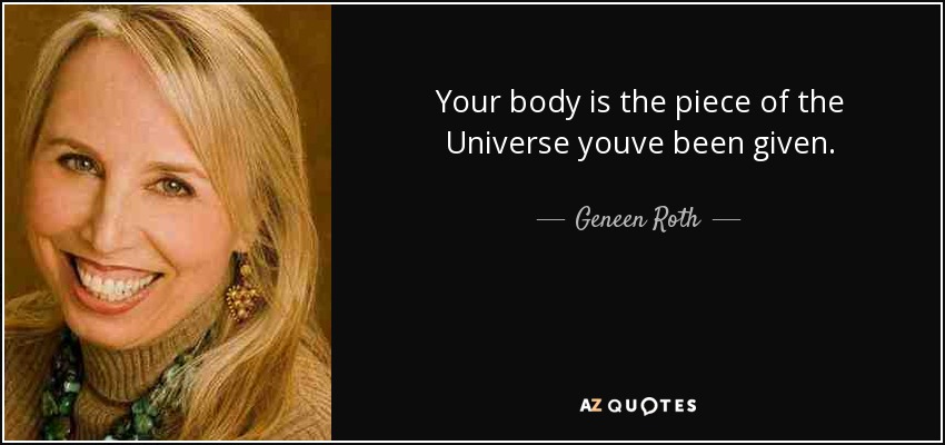 Your body is the piece of the Universe youve been given. - Geneen Roth