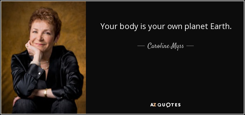 Your body is your own planet Earth. - Caroline Myss