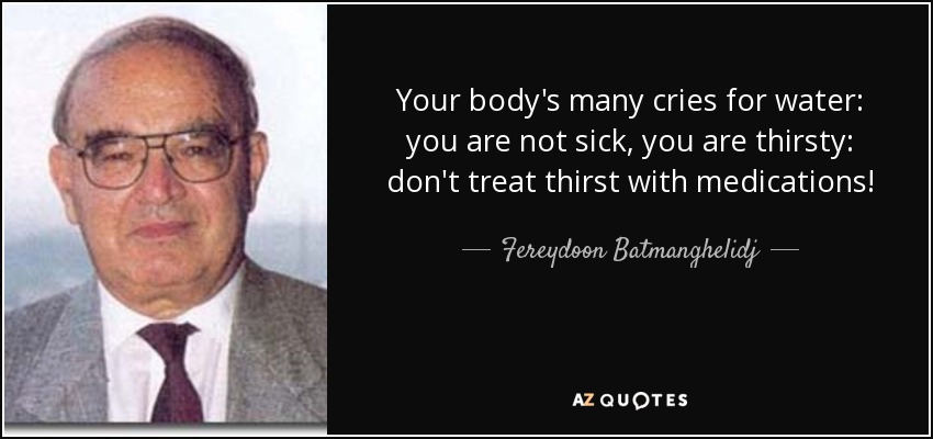 Your body's many cries for water: you are not sick, you are thirsty: don't treat thirst with medications! - Fereydoon Batmanghelidj