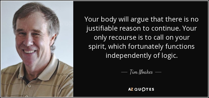 Your body will argue that there is no justifiable reason to continue. Your only recourse is to call on your spirit, which fortunately functions independently of logic. - Tim Noakes
