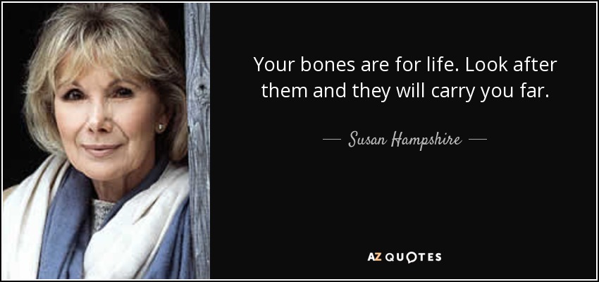 Your bones are for life. Look after them and they will carry you far. - Susan Hampshire