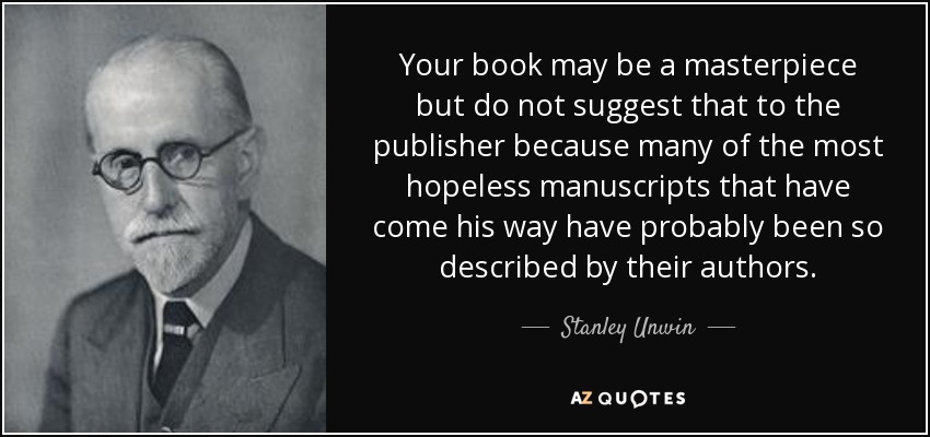 Your book may be a masterpiece but do not suggest that to the publisher because many of the most hopeless manuscripts that have come his way have probably been so described by their authors. - Stanley Unwin