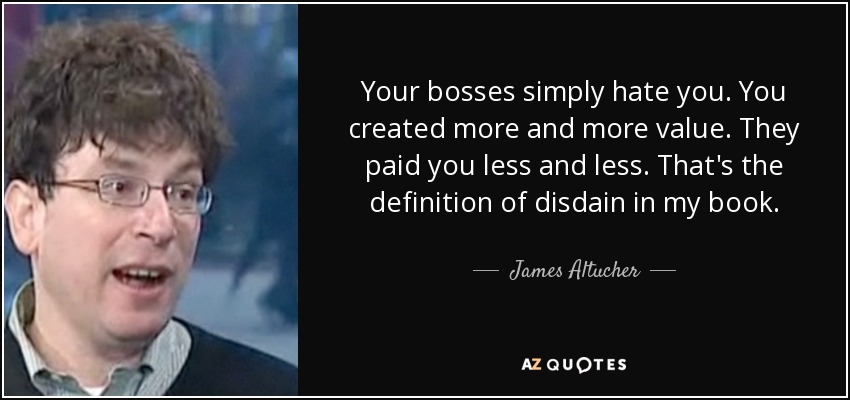 Your bosses simply hate you. You created more and more value. They paid you less and less. That's the definition of disdain in my book. - James Altucher