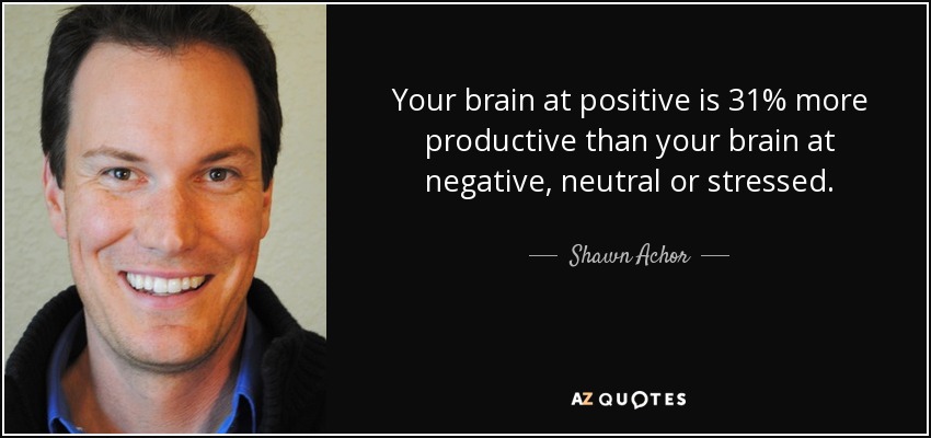 Your brain at positive is 31% more productive than your brain at negative, neutral or stressed. - Shawn Achor