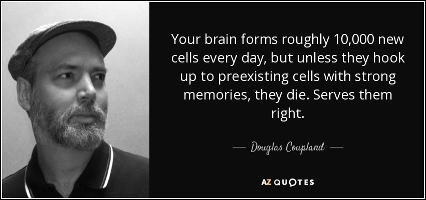 Your brain forms roughly 10,000 new cells every day, but unless they hook up to preexisting cells with strong memories, they die. Serves them right. - Douglas Coupland