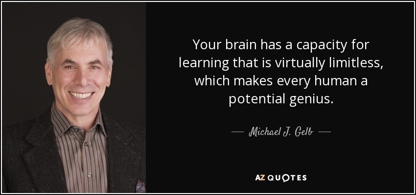 Your brain has a capacity for learning that is virtually limitless, which makes every human a potential genius. - Michael J. Gelb