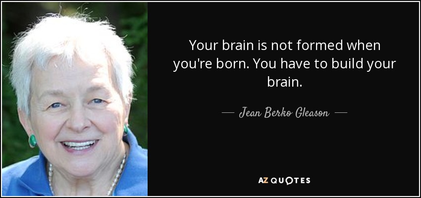 Your brain is not formed when you're born. You have to build your brain. - Jean Berko Gleason