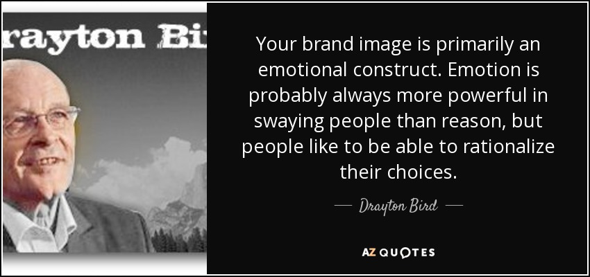 Your brand image is primarily an emotional construct. Emotion is probably always more powerful in swaying people than reason, but people like to be able to rationalize their choices. - Drayton Bird