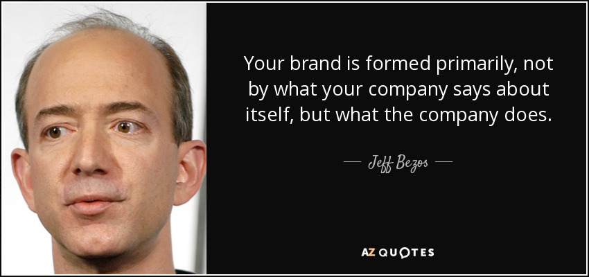 Your brand is formed primarily, not by what your company says about itself, but what the company does. - Jeff Bezos