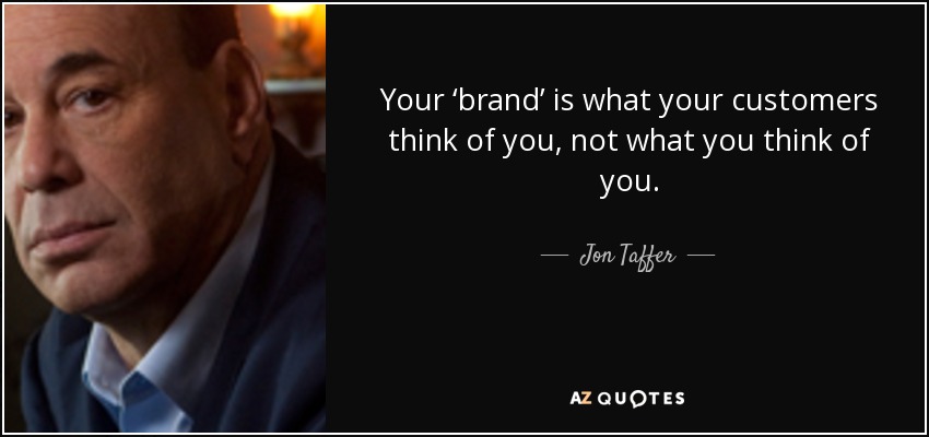 Your ‘brand’ is what your customers think of you, not what you think of you. - Jon Taffer