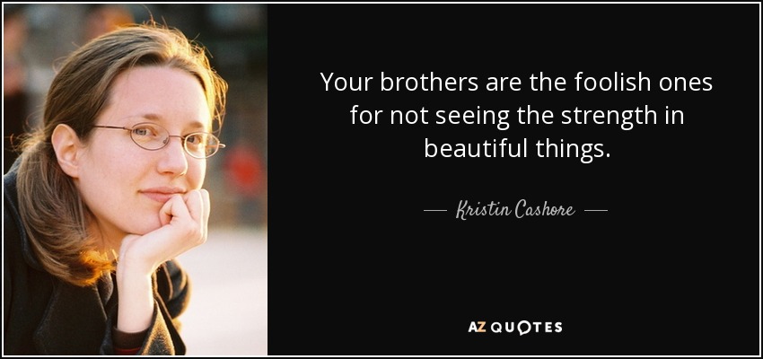 Your brothers are the foolish ones for not seeing the strength in beautiful things. - Kristin Cashore