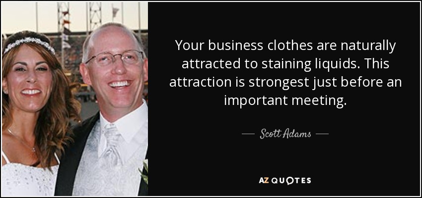Your business clothes are naturally attracted to staining liquids. This attraction is strongest just before an important meeting. - Scott Adams