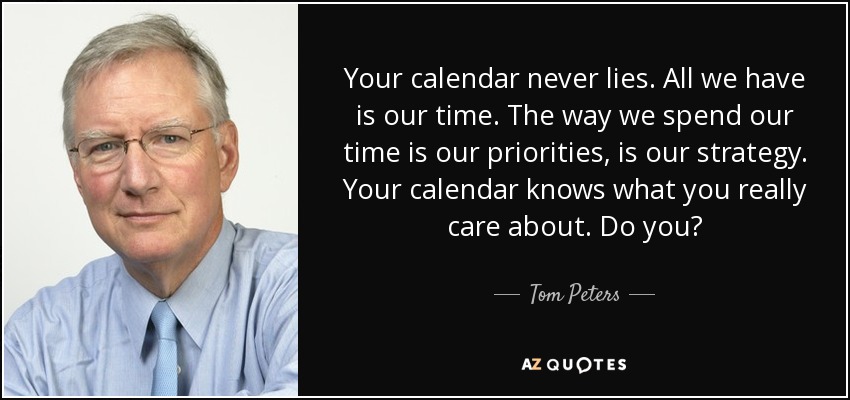 Your calendar never lies. All we have is our time. The way we spend our time is our priorities, is our strategy. Your calendar knows what you really care about. Do you? - Tom Peters